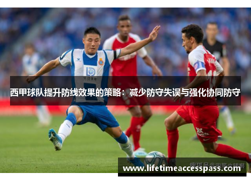 西甲球队提升防线效果的策略：减少防守失误与强化协同防守