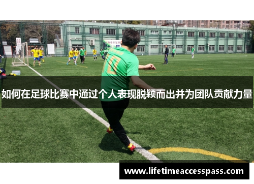 如何在足球比赛中通过个人表现脱颖而出并为团队贡献力量