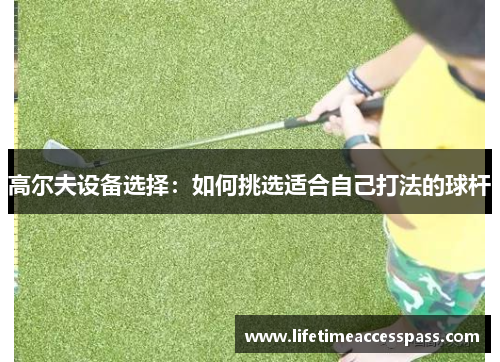 高尔夫设备选择：如何挑选适合自己打法的球杆
