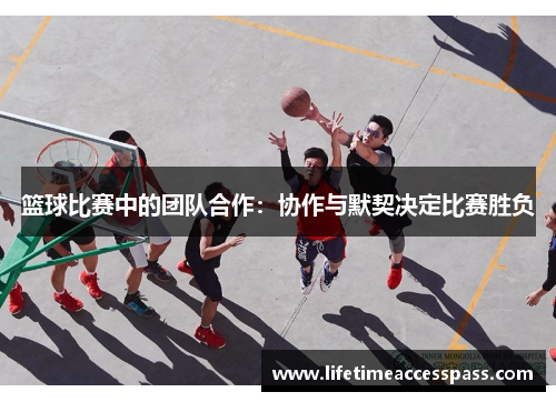 篮球比赛中的团队合作：协作与默契决定比赛胜负